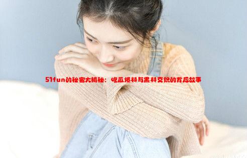 51fun的秘密大揭秘：吃瓜爆料与黑料交织的背后故事