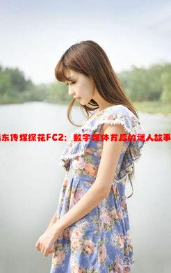 亚洲麻豆精东传媒探花FC2：数字媒体背后的迷人故事与文化交融