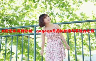 大胆艺术风格分析：gogogo背后的创意与表现力之旅