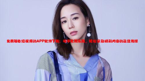 免费观看短视频的APP软件下载：畅享无限乐趣，轻松获取精彩内容的最佳选择