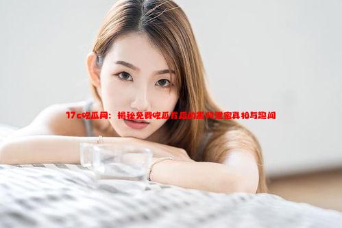 17c吃瓜网：揭秘免费吃瓜背后的黑料泄密真相与趣闻