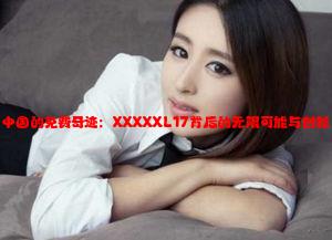 中国的免费奇迹：XXXXXL17背后的无限可能与创新