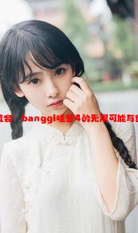 深度交流会：banggi哇答4的无限可能与创新思维